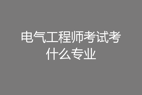 电气工程师考试考什么专业
