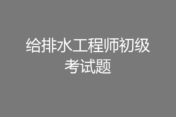 给排水工程师初级考试题