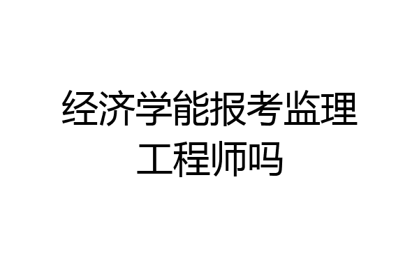经济学能报考监理工程师吗