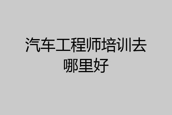 汽车工程师培训去哪里好