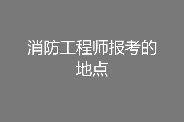 消防工程师报考的地点
