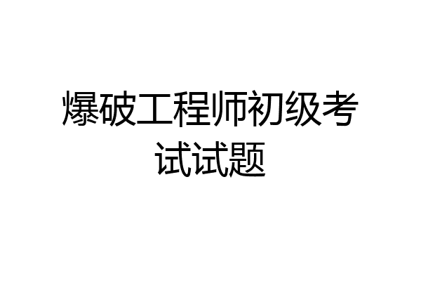 爆破工程师初级考试试题