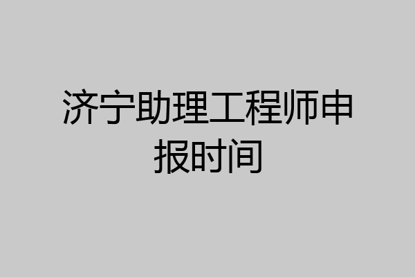 济宁助理工程师申报时间