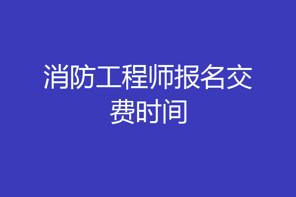 消防工程师报名交费时间