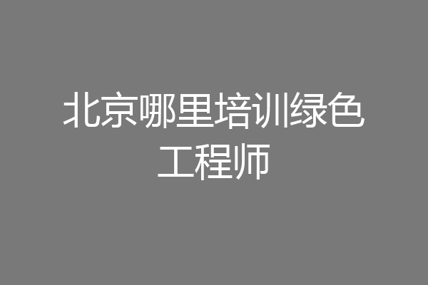 北京哪里培训绿色工程师