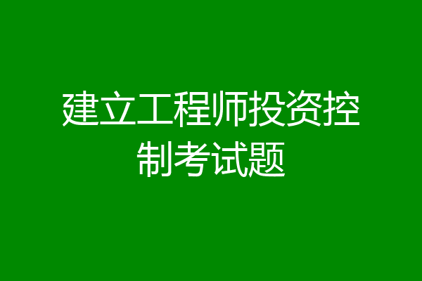 建立工程师投资控制考试题
