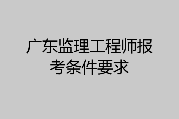 广东监理工程师报考条件要求