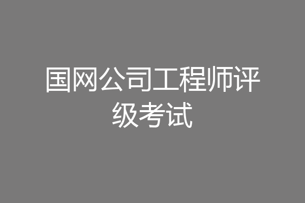 国网公司工程师评级考试
