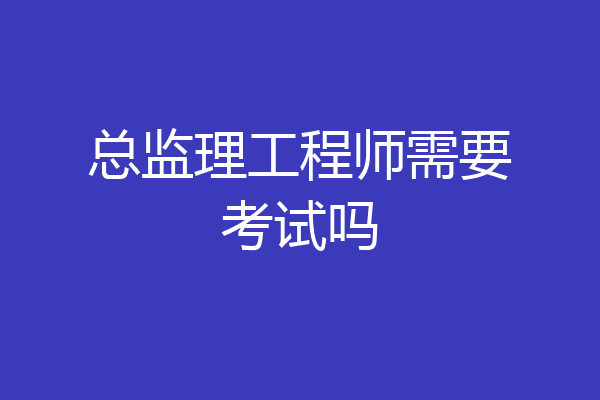 总监理工程师需要考试吗