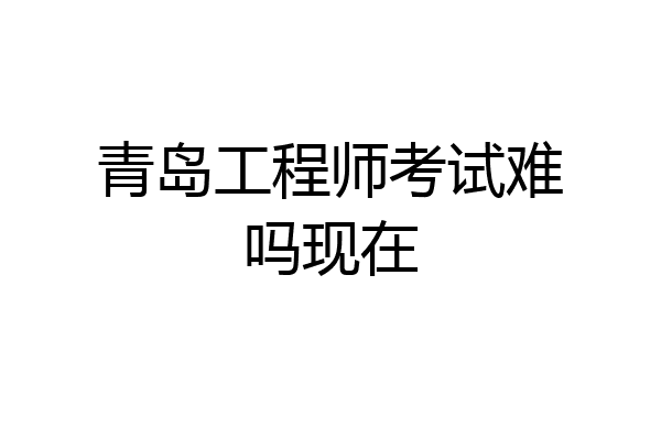 青岛工程师考试难吗现在