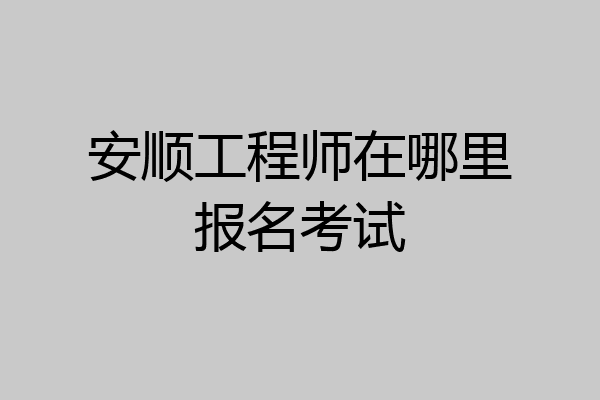 安顺工程师在哪里报名考试