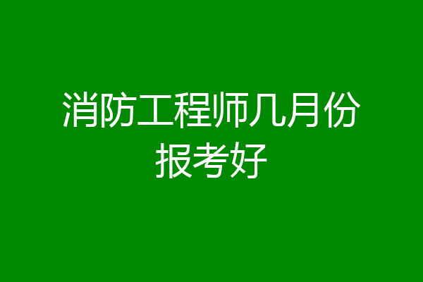消防工程师几月份报考好