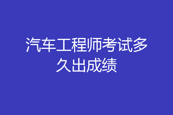 汽车工程师考试多久出成绩