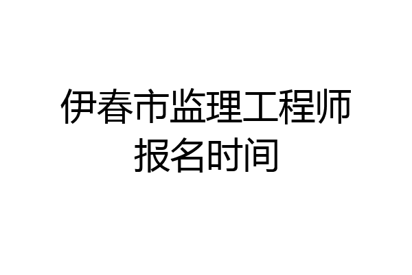 伊春市监理工程师报名时间