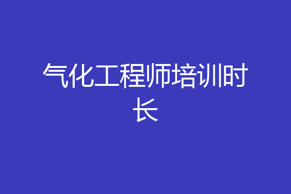 气化工程师培训时长