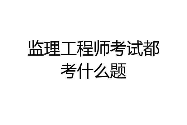 监理工程师考试都考什么题