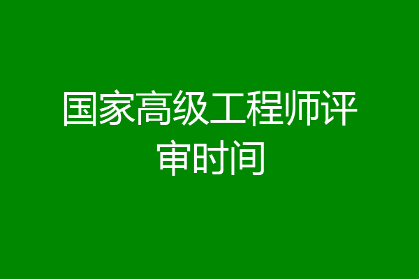 国家高级工程师评审时间