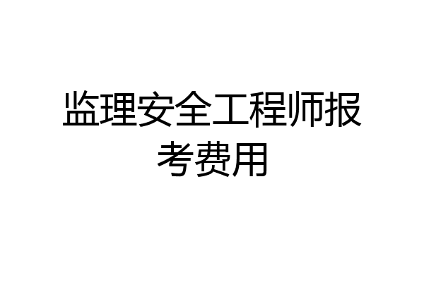 监理安全工程师报考费用
