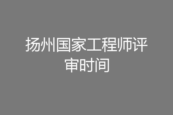 扬州国家工程师评审时间