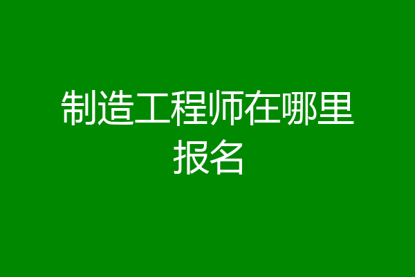 制造工程师在哪里报名