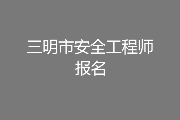 三明市安全工程师报名