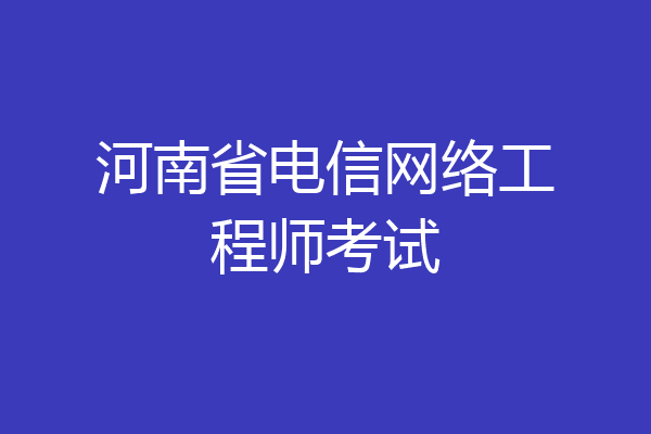 河南省电信网络工程师考试