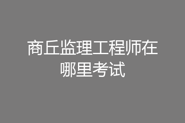 商丘监理工程师在哪里考试