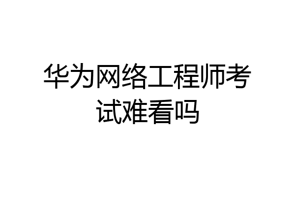 华为网络工程师考试难看吗