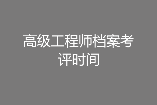 高级工程师档案考评时间