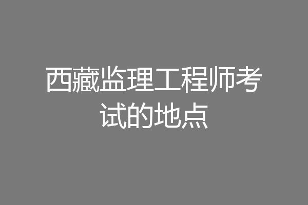 西藏监理工程师考试的地点