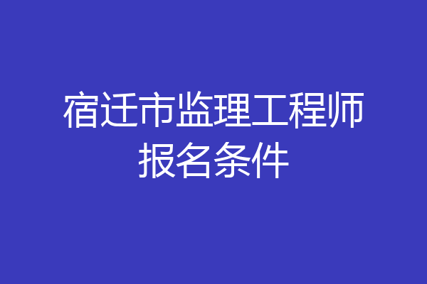 宿迁市监理工程师报名条件