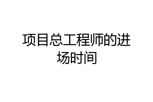 项目总工程师的进场时间