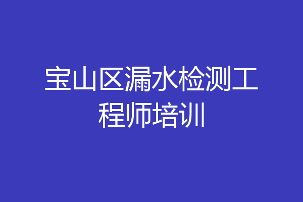 宝山区漏水检测工程师培训