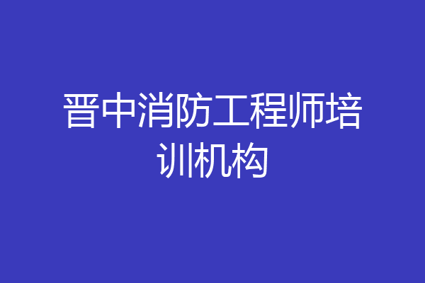 晋中消防工程师培训机构