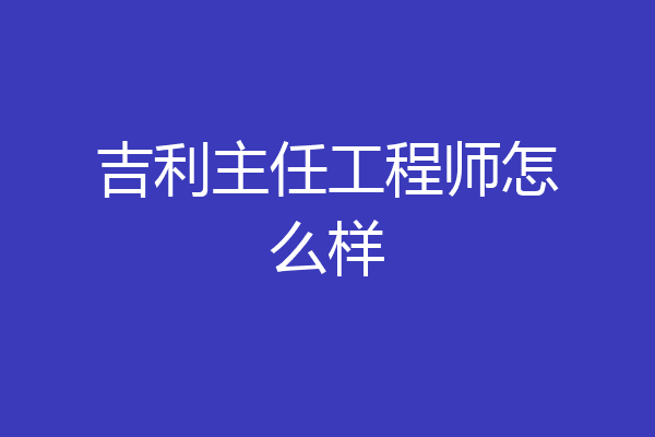 吉利主任工程师怎么样