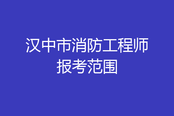 汉中市消防工程师报考范围