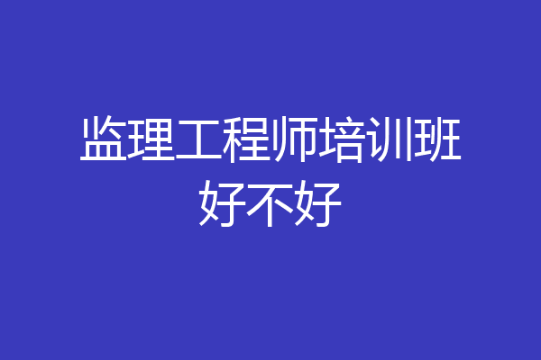 监理工程师培训班好不好