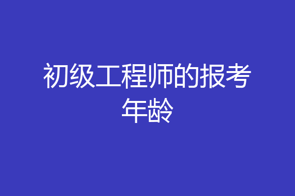 初级工程师的报考年龄