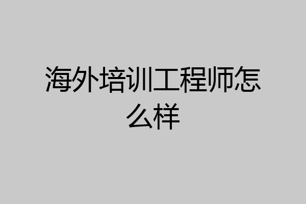 海外培训工程师怎么样