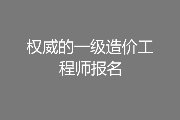 权威的一级造价工程师报名