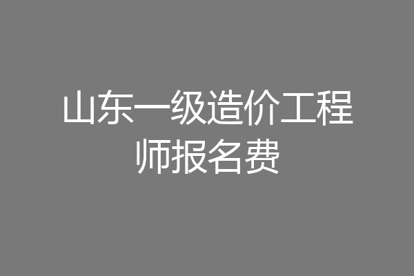 山东一级造价工程师报名费