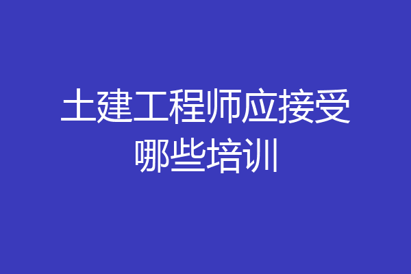 土建工程师应接受哪些培训