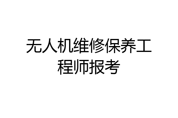 无人机维修保养工程师报考