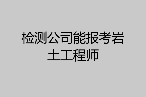 检测公司能报考岩土工程师