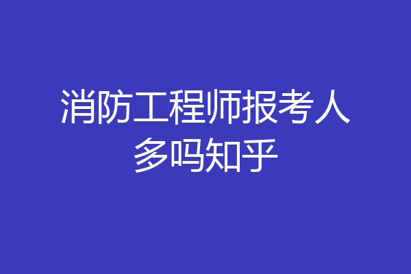 消防工程师报考人多吗知乎