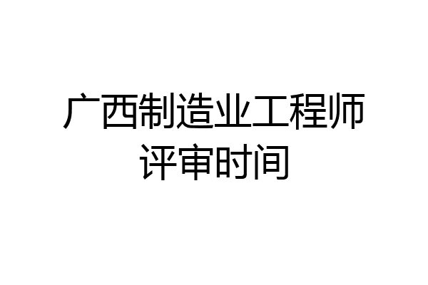 广西制造业工程师评审时间