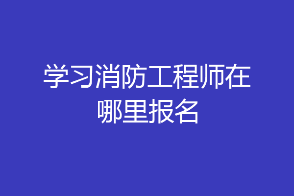 学习消防工程师在哪里报名