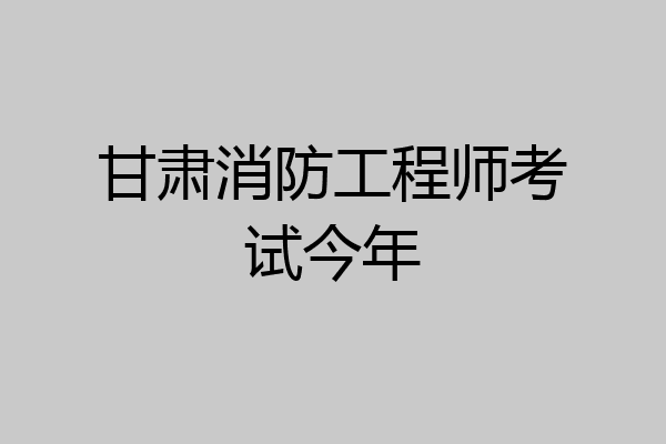 甘肃消防工程师考试今年