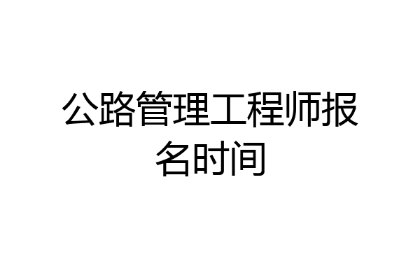 公路管理工程师报名时间
