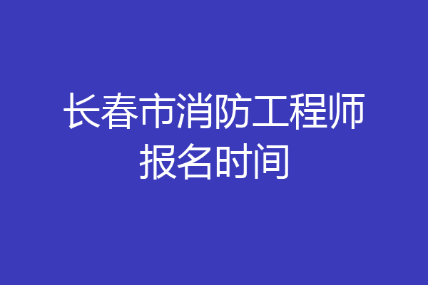长春市消防工程师报名时间